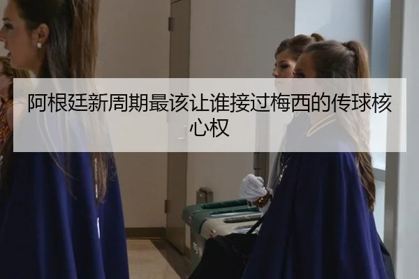 阿根廷新周期最该让谁接过梅西的传球核心权