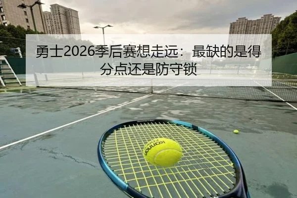 勇士2026季后赛想走远：最缺的是得分点还是防守锁